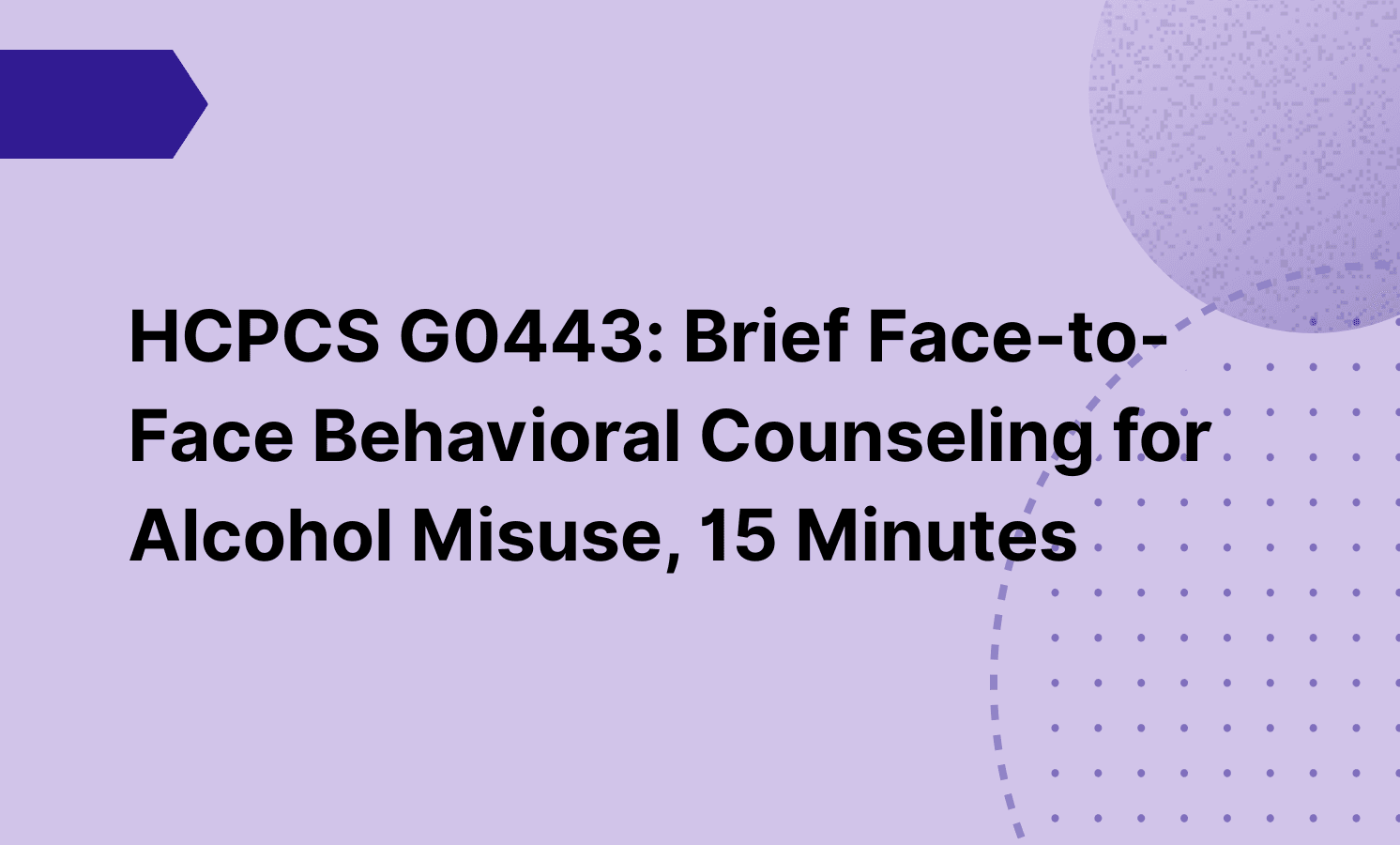 HCPCS G0443: Brief Face-to-Face Behavioral Counseling for Alcohol Misuse, 15 Minutes